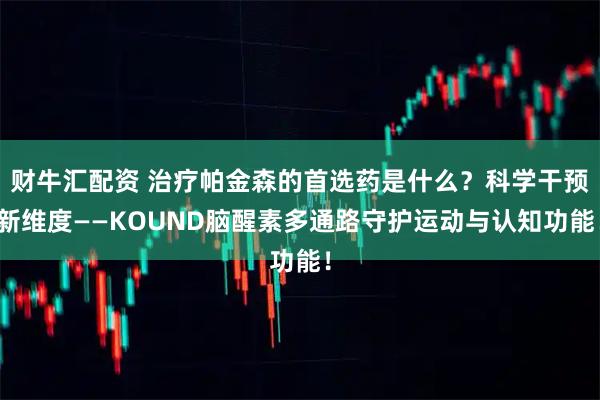 财牛汇配资 治疗帕金森的首选药是什么？科学干预新维度——KOUND脑醒素多通路守护运动与认知功能！